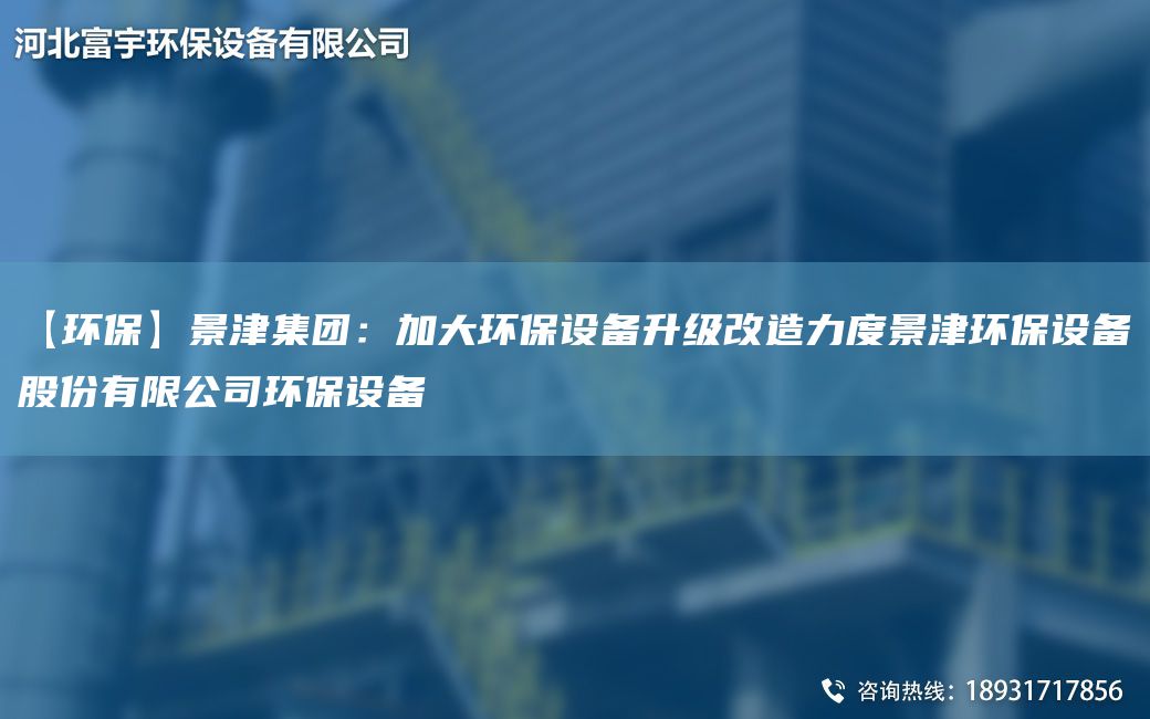 【环保】景津集团：加大环保设备升级改造力度景津环保设备股份有限公司环保设备