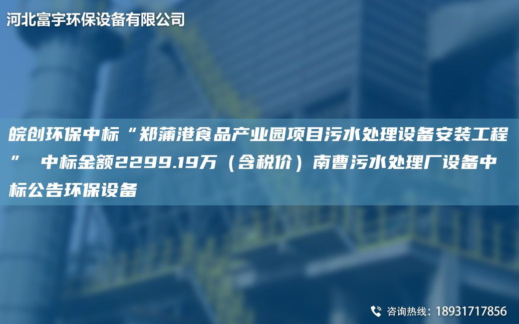 皖创环保中标“郑蒲港食品产业园项目污水处理设备安装工程” 中标金额2299.19万（含税价）南曹污水处理厂设备中标公告环保设备