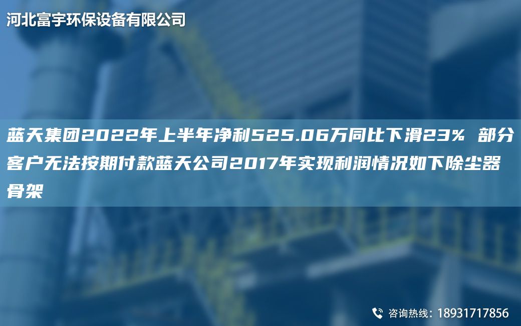 蓝天集团2022NA上半NA净利525.06万同比下滑23% 部分客户无法按期付款蓝天公司2017NA实现利润情况如下除尘器骨架