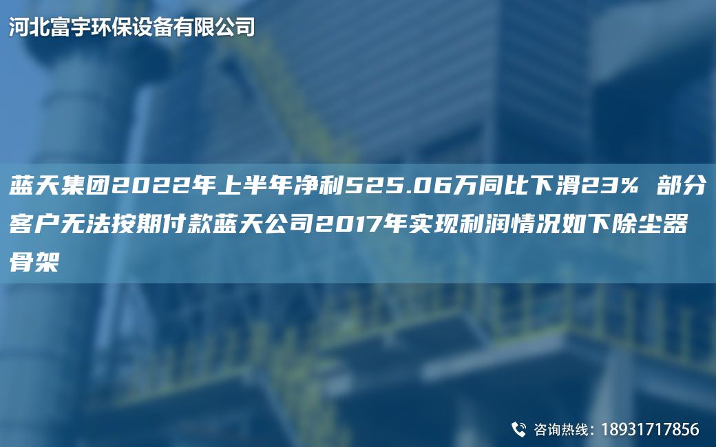 蓝天集团2022年上半年净利525.06万同比下滑23% 部分客户无法按期付款蓝天公司2017年实现利润情况如下除尘器骨架