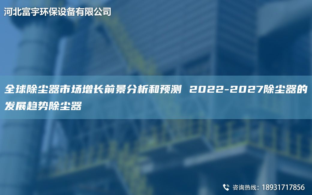 全球除尘器市场增长前景分析和预测 2022-2027除尘器的发展趋势除尘器