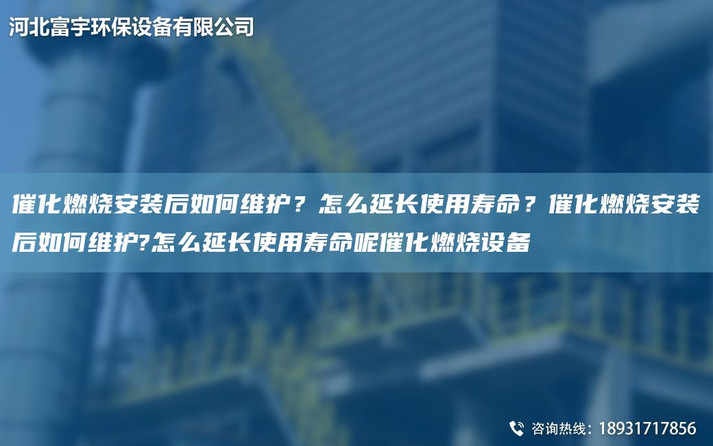 催化燃烧安装后如何维护？怎么延长使用寿命？催化燃烧安装后如何维护?怎么延长使用寿命呢催化燃烧设备