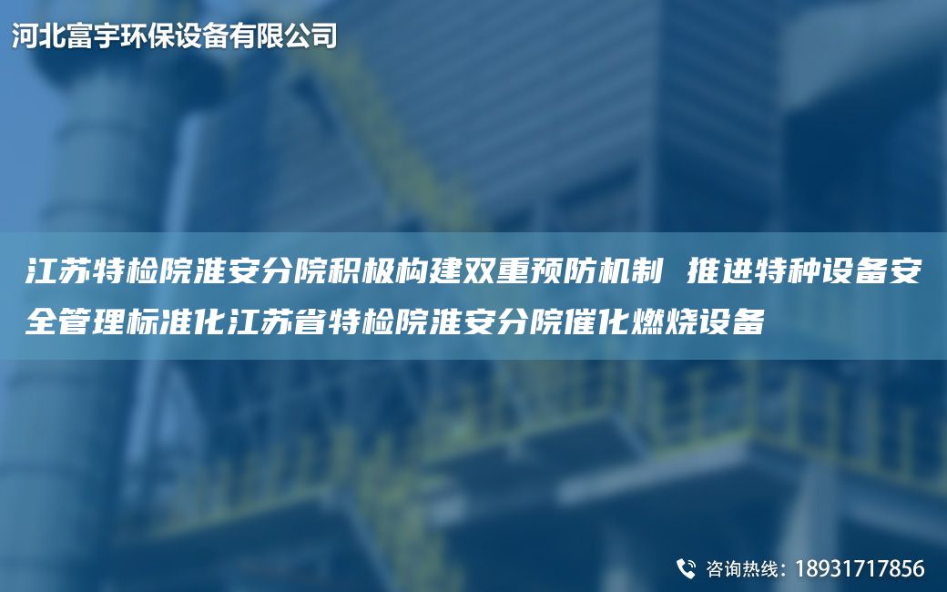 江苏特检院淮安分院积极构建双重预防机制 推进特种设备安全管理标准化江苏省特检院淮安分院催化燃烧设备