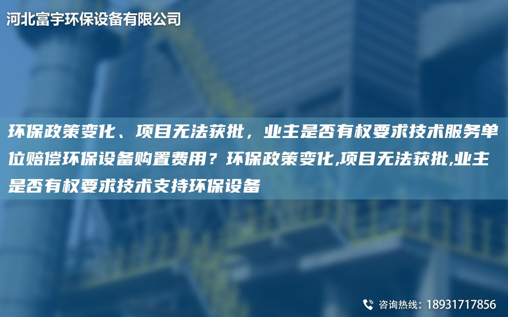 环保政策变化、项目无法获批，业主是否有权要求技术服务单位赔偿环保设备购置费用？环保政策变化,项目无法获批,业主是否有权要求技术支持环保设备