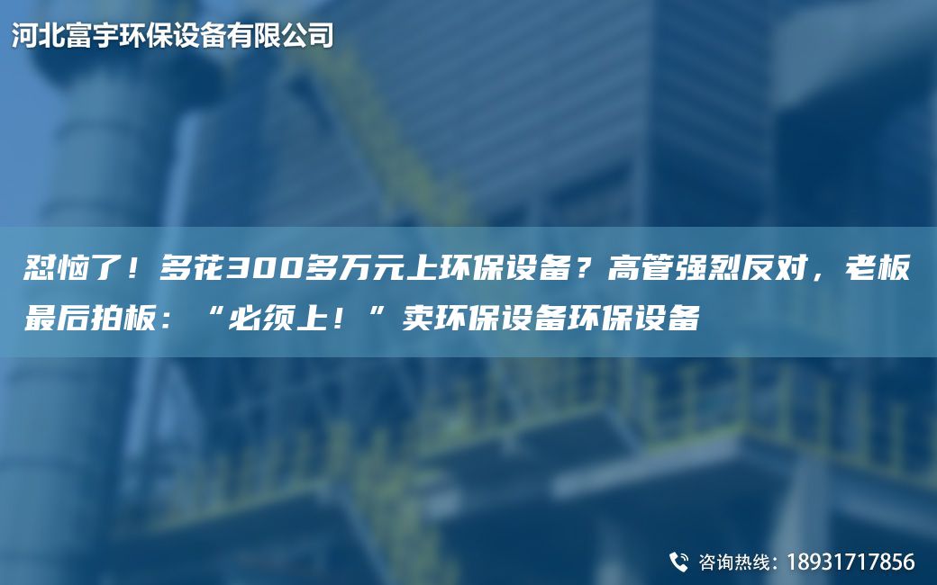 怼恼了！多花300多万元上环保设备？高管强烈反对，老板最后拍板：“必须上！”卖环保设备环保设备