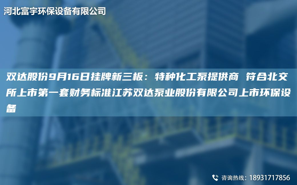 双达股份9月16日挂牌新三板：特种化工泵提供商 符合北交所上市DYTA-O财务标准江苏双达泵业股份有限公司上市环保设备
