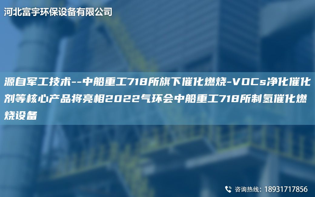 源自军工技术--中船重工718所旗下催化燃烧-VOCs净化催化剂等核心产品将亮相2022气环会中船重工718所制氢催化燃烧设备