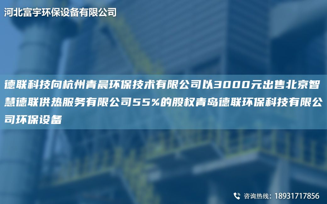 德联科技向杭州青晨环保技术有限公司以3000元出售北京智慧德联供热服务有限公司55%的股权青岛德联环保科技有限公司环保设备