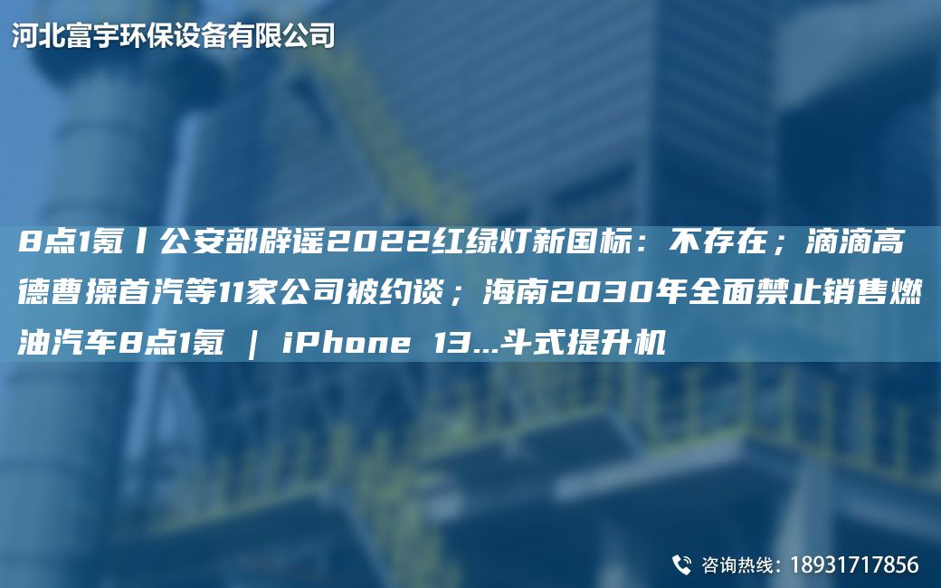 8点1氪丨公安部辟谣2022红绿灯新G标：不存在；滴滴高德曹操首汽等11家公司被约谈；海南2030NA全面禁止销售燃油汽车8点1氪 | iPhone 13...斗式提升机