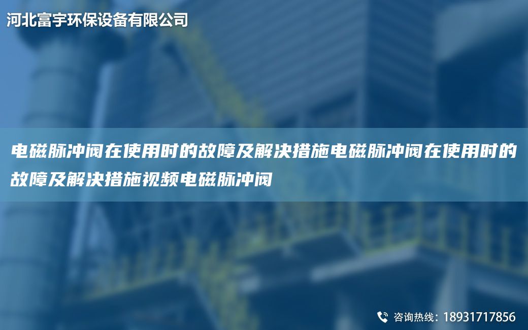 电磁脉冲阀在使用时的故障及解决措施电磁脉冲阀在使用时的故障及解决措施视频电磁脉冲阀