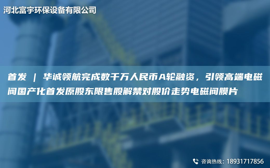 首发 | 华诚领航完成数千万人民币A轮融资，引领高端电磁阀G产化首发原股东限售股解禁对股价走势电磁阀膜片