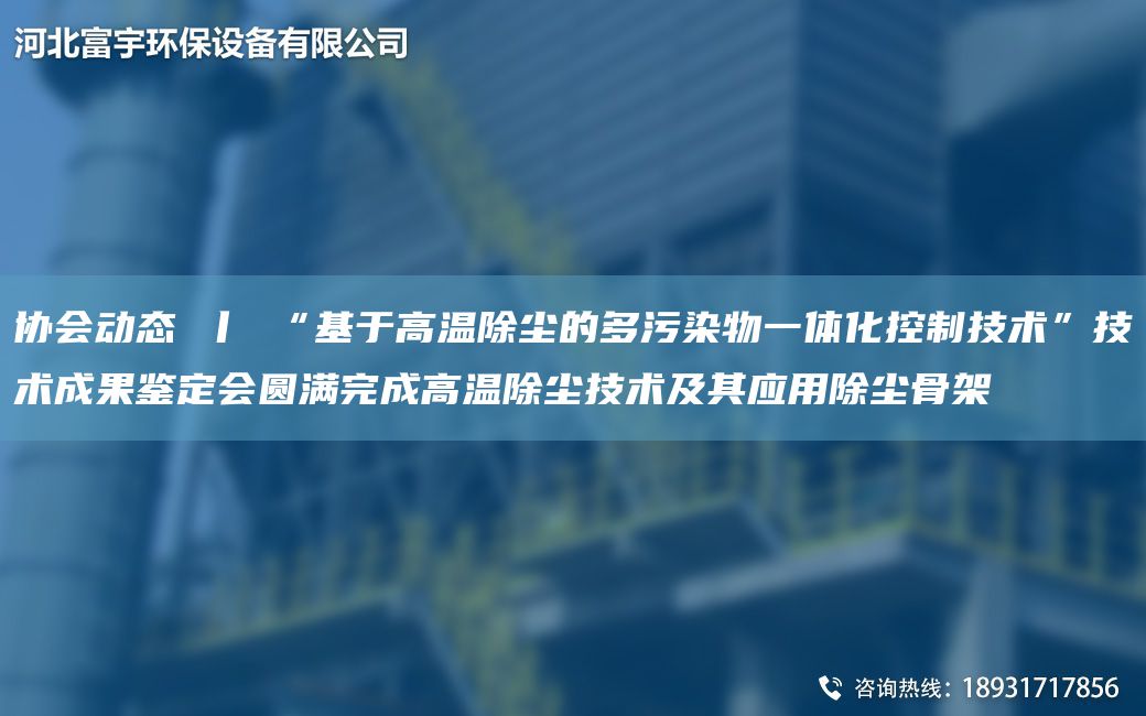 协会动态 丨 “基于高温除尘的多污染物一体化控制技术”技术成果鉴定会圆满完成高温除尘技术及其应用除尘骨架