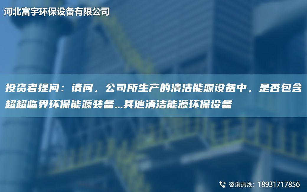 投资者提问：请问，公司所生产的清洁能源设备中，是否包含超超临界环保能源装备...其他清洁能源环保设备