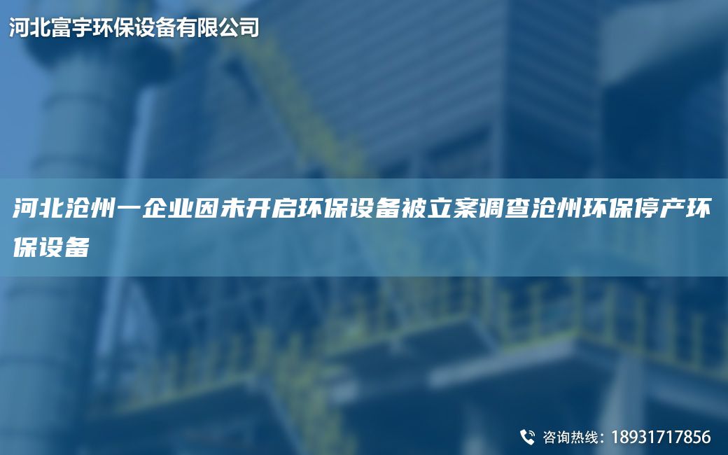 河北沧州一企业因未开启环保设备被立案调查沧州环保停产环保设备