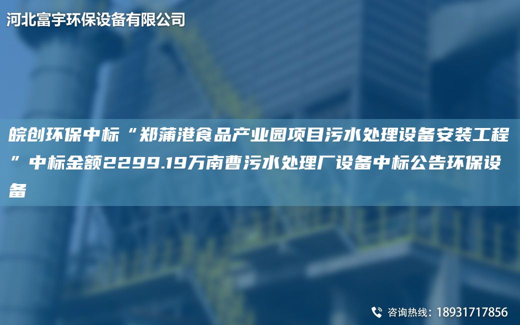 皖创环保中标“郑蒲港食品产业园项目污水处理设备安装工程”中标金额2299.19万南曹污水处理厂设备中标公告环保设备