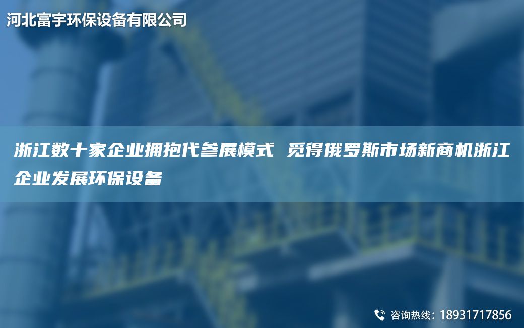 浙江数十家企业拥抱代参展模式 觅得俄罗斯市场新商机浙江企业发展环保设备