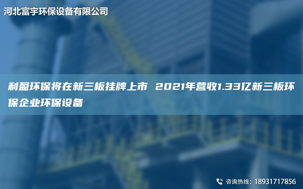 利盈环保将在新三板挂牌上市 2021NA营收1.33亿新三板环保企业环保设备