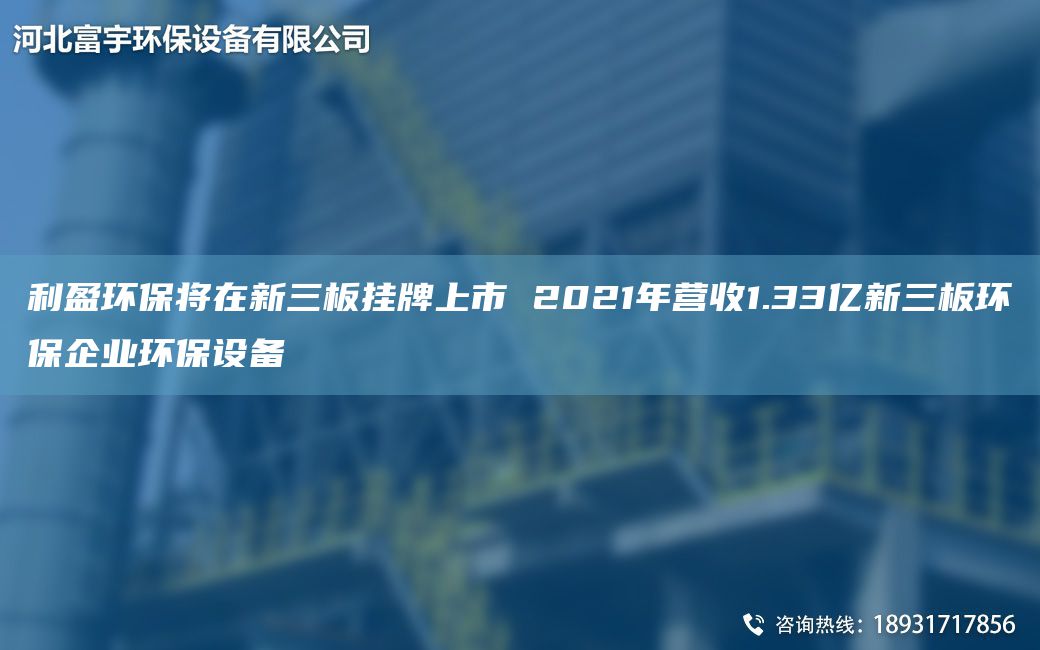 利盈环保将在新三板挂牌上市 2021年营收1.33亿新三板环保企业环保设备