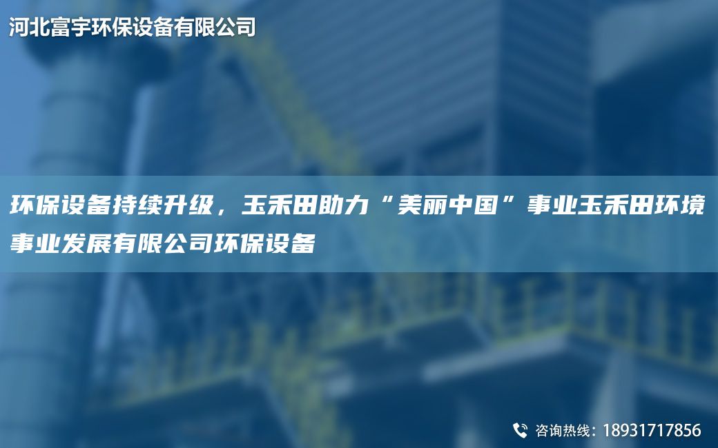 环保设备持续升级，玉禾田助力“美丽中G”事业玉禾田环境事业发展有限公司环保设备