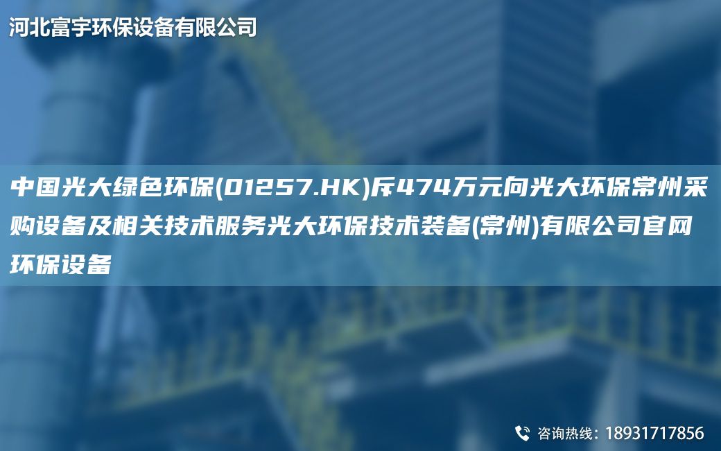 中国光大绿色环保(01257.HK)斥474万元向光大环保常州采购设备及相关技术服务光大环保技术装备(常州)有限公司官网环保设备