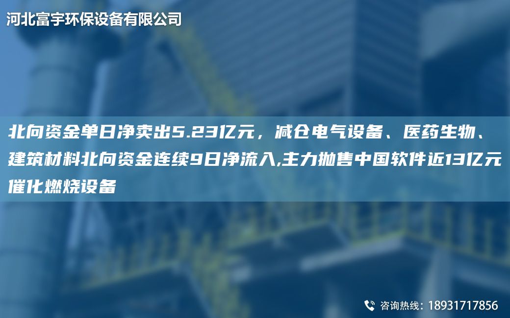 北向资金单日净卖出5.23亿元，减仓电气设备、医药生物、建筑材料北向资金连续9日净流入,主力抛售中G软件近13亿元催化燃烧设备