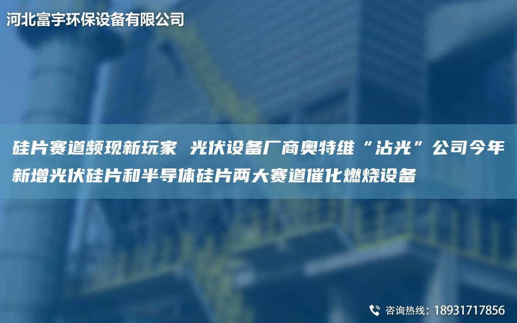 硅片赛道频现新玩家 光伏设备厂商奥特维“沾光”公司今年新增光伏硅片和半导体硅片两大赛道催化燃烧设备