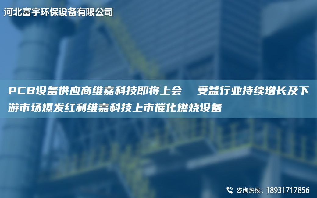 PCB设备供应商维嘉科技即将上会  受益行业持续增长及下游市场爆发红利维嘉科技上市催化燃烧设备