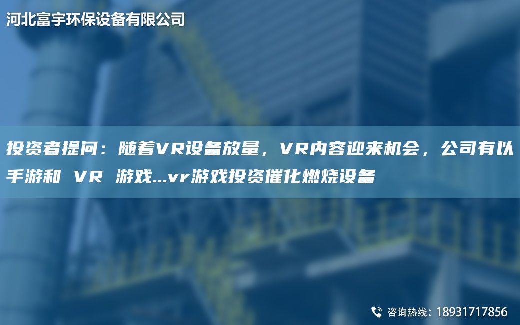 投资者提问：随着VR设备放量，VR内容迎来机会，公司有以手游和 VR 游戏...vr游戏投资催化燃烧设备