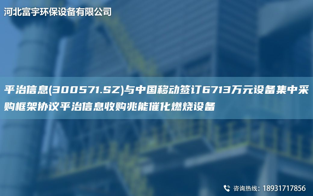 平治信息(300571.SZ)与中G移动签订6713万元设备集中采购框架协议平治信息收购兆能催化燃烧设备