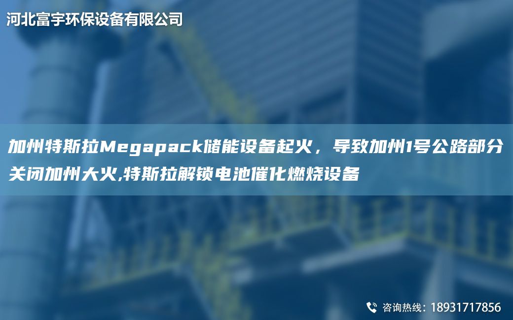 加州特斯拉Megapack储能设备起火，导致加州1号公路部分关闭加州大火,特斯拉解锁电池催化燃烧设备