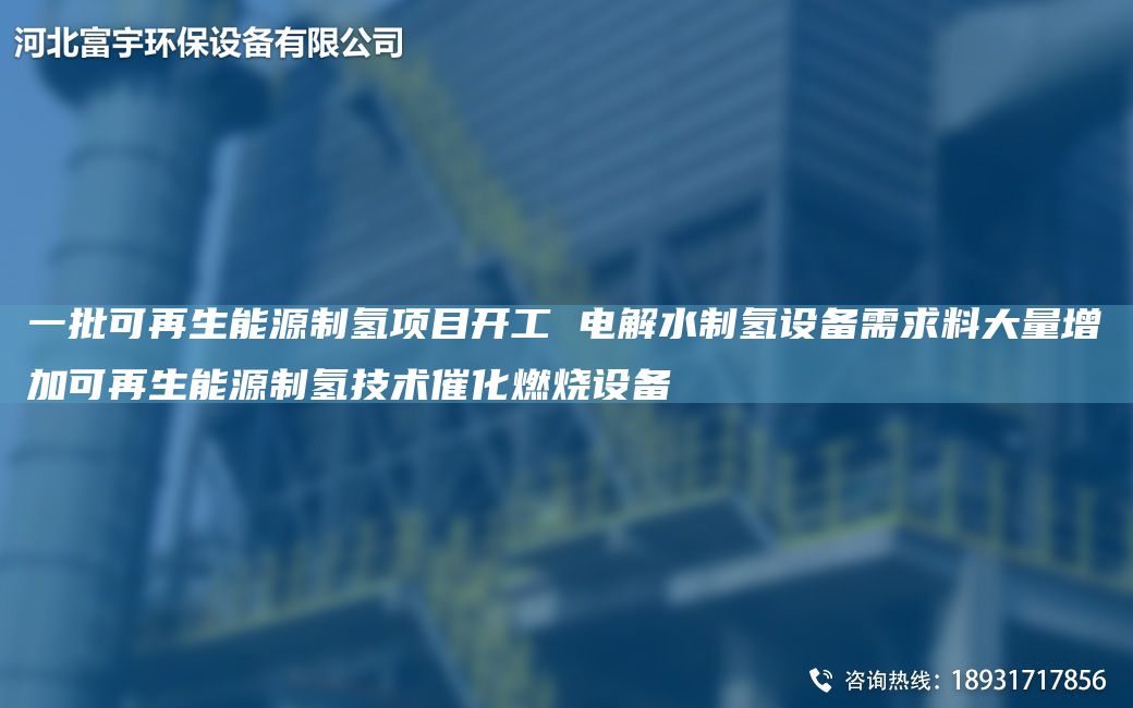 一批可再生能源制氢项目开工 电解水制氢设备需求料大量增加可再生能源制氢技术催化燃烧设备
