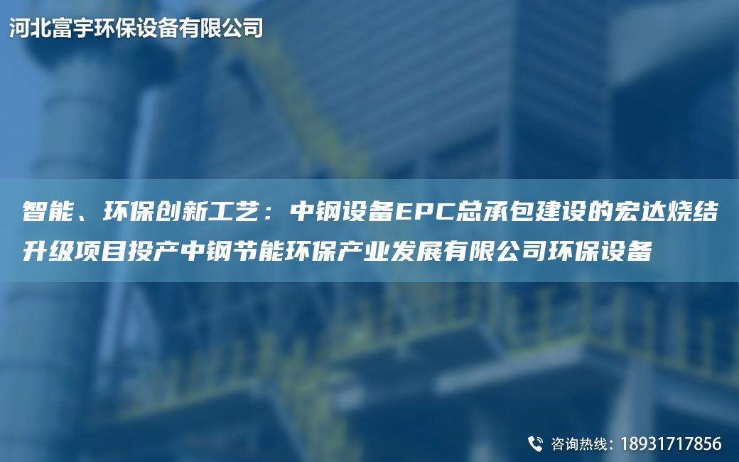 智能、环保创新工艺：中钢设备EPC总承包建设的宏达烧结升级项目投产中钢节能环保产业发展有限公司环保设备