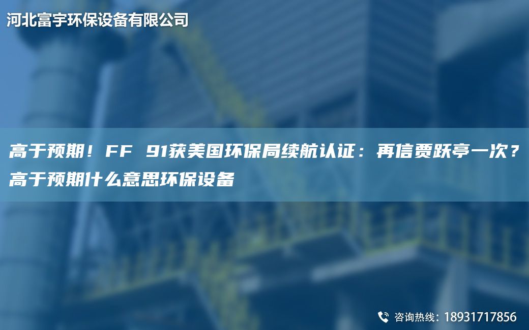 高于预期！FF 91获美G环保JY续航认证：再信贾跃亭一次？高于预期什么意思环保设备