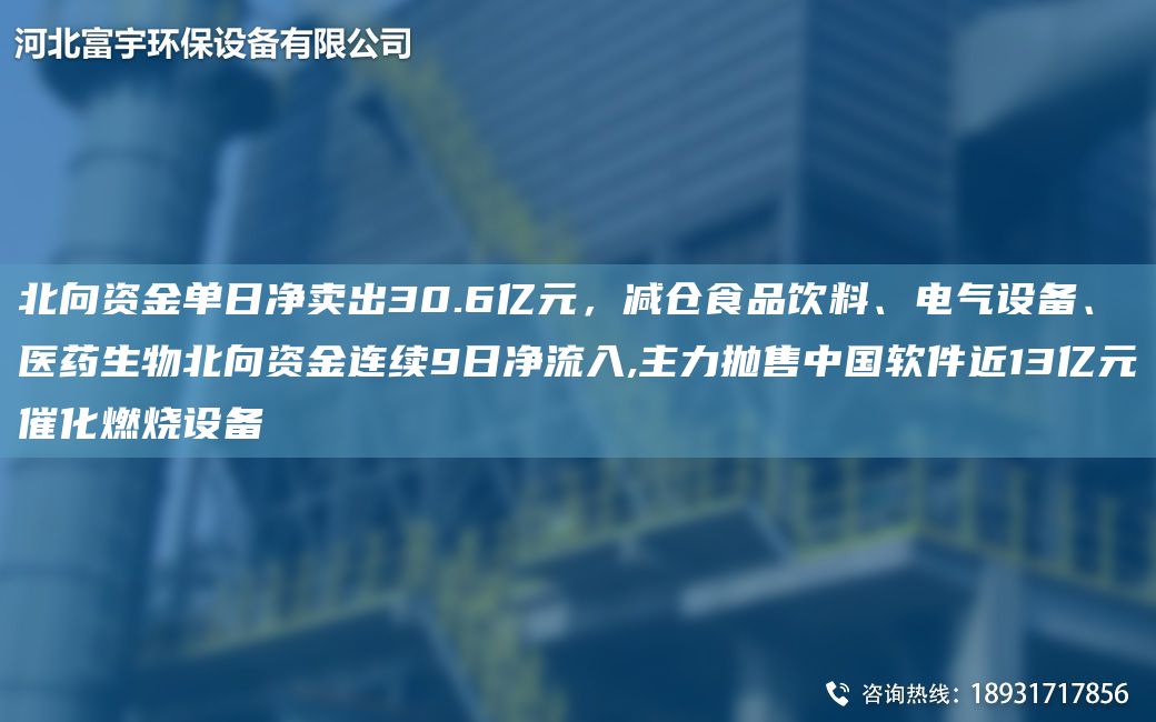 北向资金单日净卖出30.6亿元，减仓食品饮料、电气设备、医药生物北向资金连续9日净流入,主力抛售中国软件近13亿元催化燃烧设备