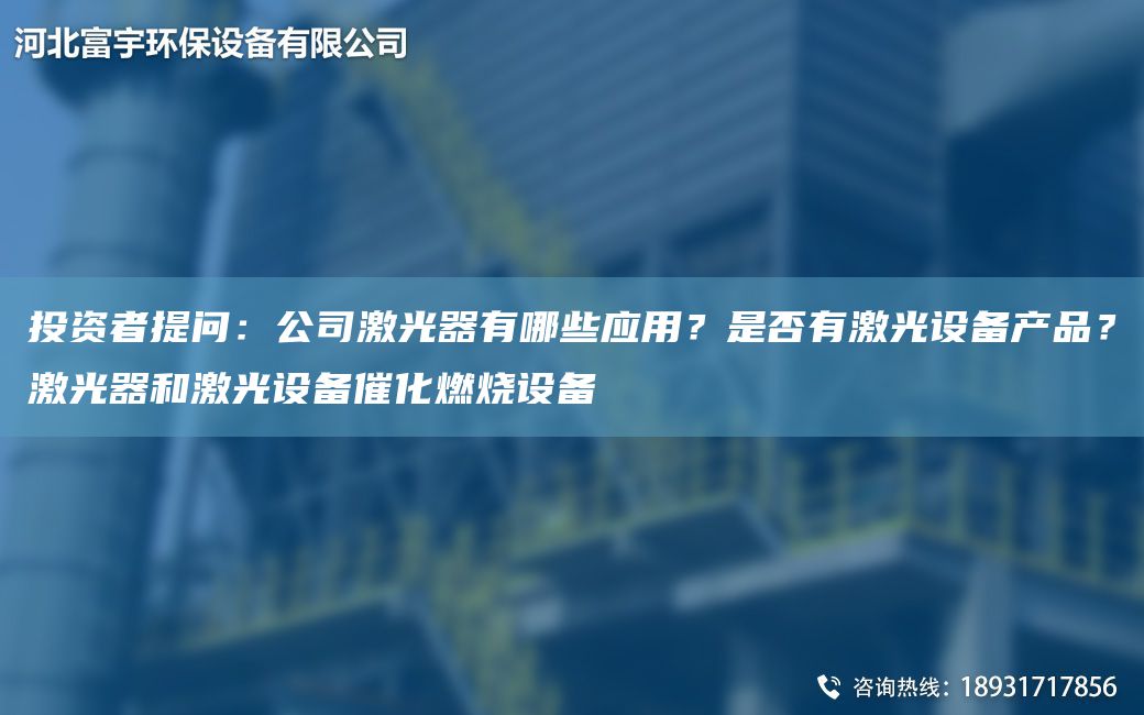 投资者提问：公司激光器有哪些应用？是否有激光设备产品？激光器和激光设备催化燃烧设备