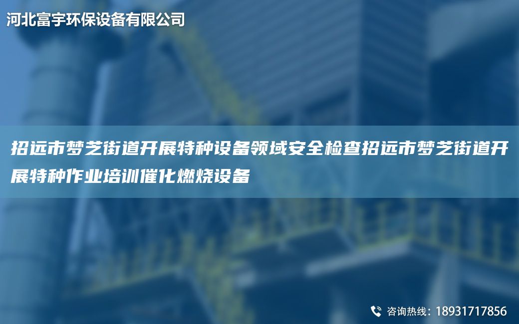 招远市梦芝街道开展特种设备领域安全检查招远市梦芝街道开展特种作业培训催化燃烧设备