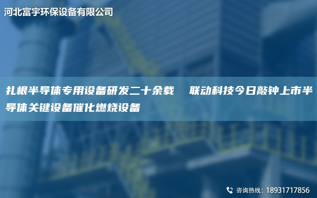 扎根半导体专用设备研发二十余载  联动科技今日敲钟上市半导体关键设备催化燃烧设备