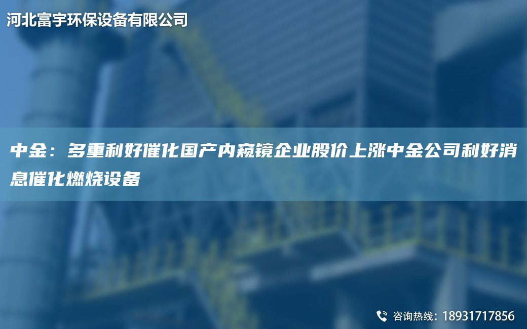 中金：多重利好催化国产内窥镜企业股价上涨中金公司利好消息催化燃烧设备