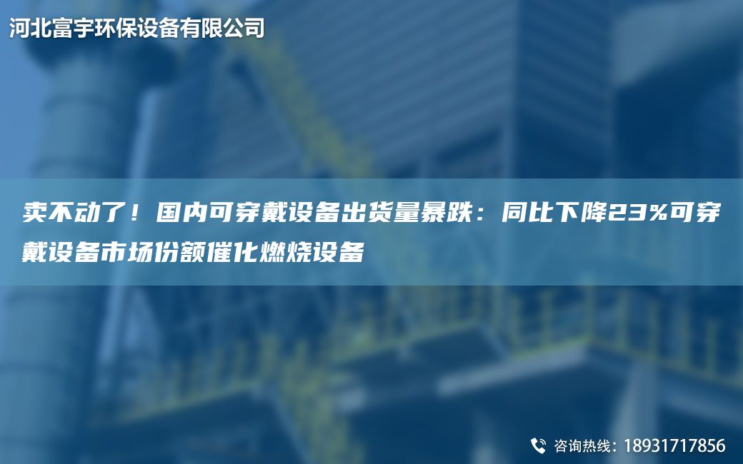 卖不动了！国内可穿戴设备出货量暴跌：同比下降23%可穿戴设备市场份额催化燃烧设备