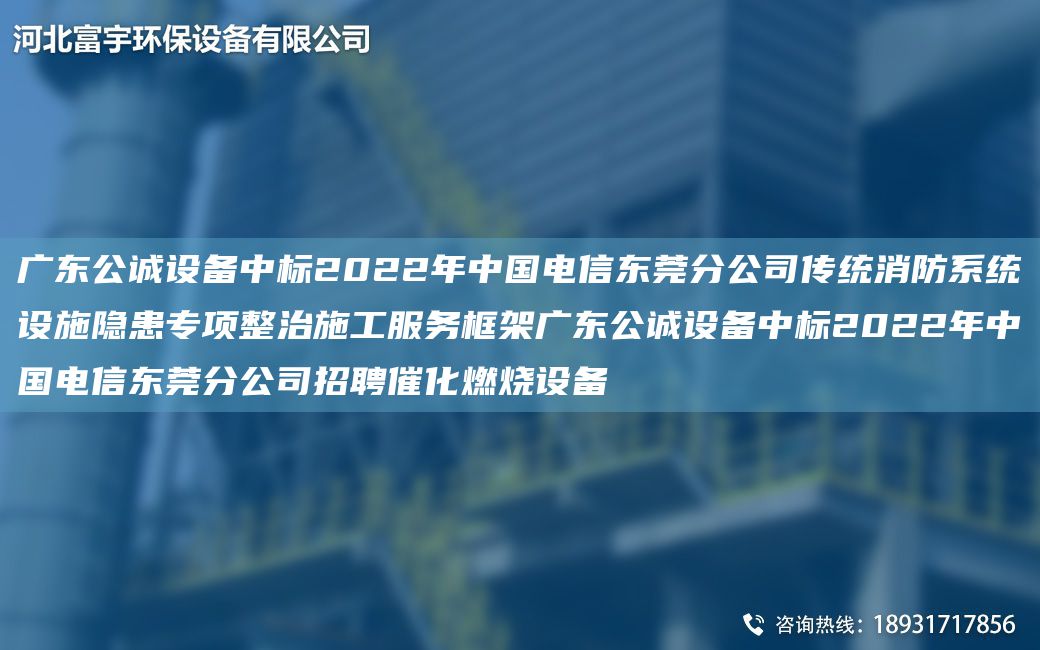 广东公诚设备中标2022年中国电信东莞分公司传统消防系统设施隐患专项整治施工服务框架广东公诚设备中标2022年中国电信东莞分公司招聘催化燃烧设备