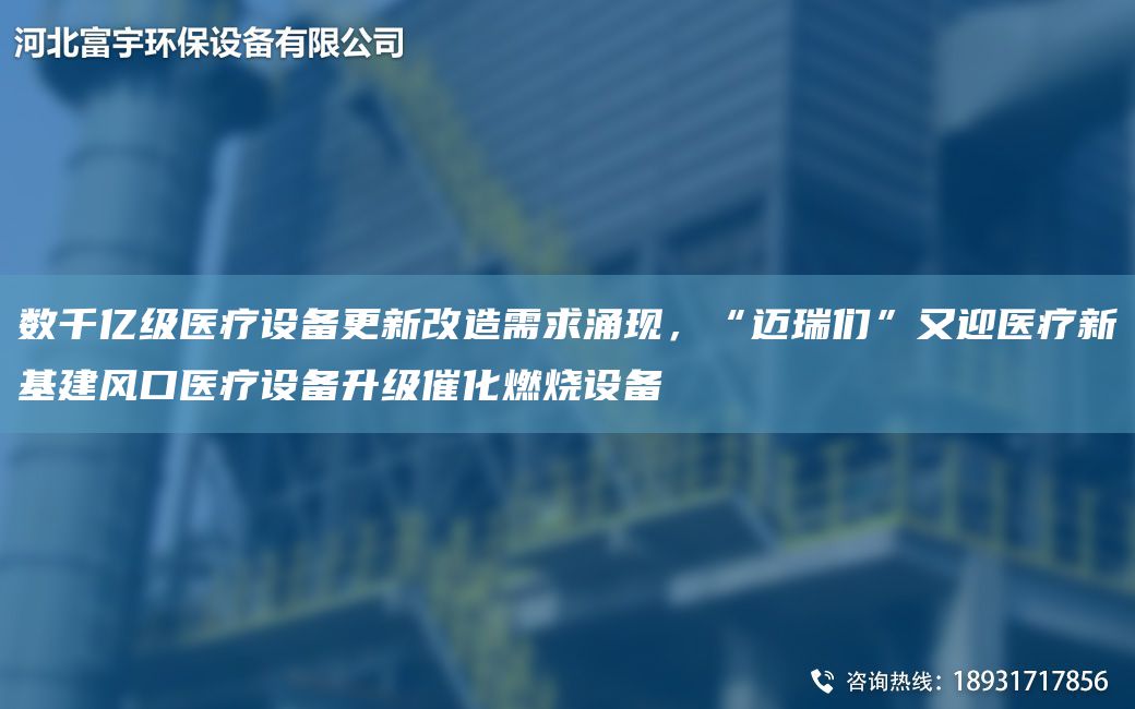 数千亿级医疗设备更新改造需求涌现，“迈瑞们”又迎医疗新基建风口医疗设备升级催化燃烧设备