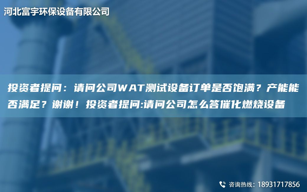 投资者提问：请问公司WAT测试设备订单是否饱满？产能能否满足？谢谢！投资者提问:请问公司怎么答催化燃烧设备