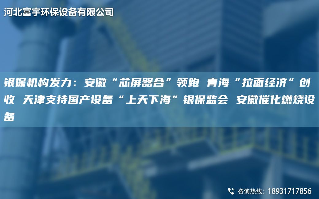 银保机构发力：安徽“芯屏器合”领跑 青海“拉面经济”创收 天津支持国产设备“上天下海”银保监会 安徽催化燃烧设备