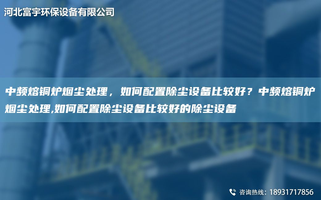 中频熔铜炉烟尘处理，如何配置除尘设备比较好？中频熔铜炉烟尘处理,如何配置除尘设备比较好的除尘设备