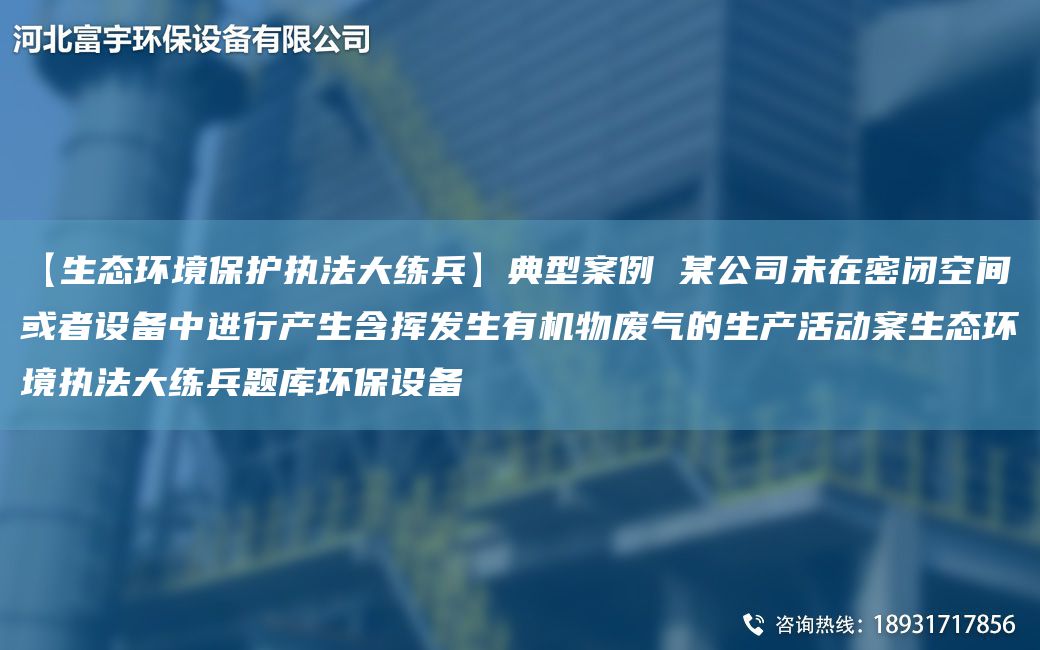 【生态环境保护执法大练兵】典型案例 某公司未在密闭空间或者设备中进行产生含挥发生有机物废气的生产活动案生态环境执法大练兵题库环保设备