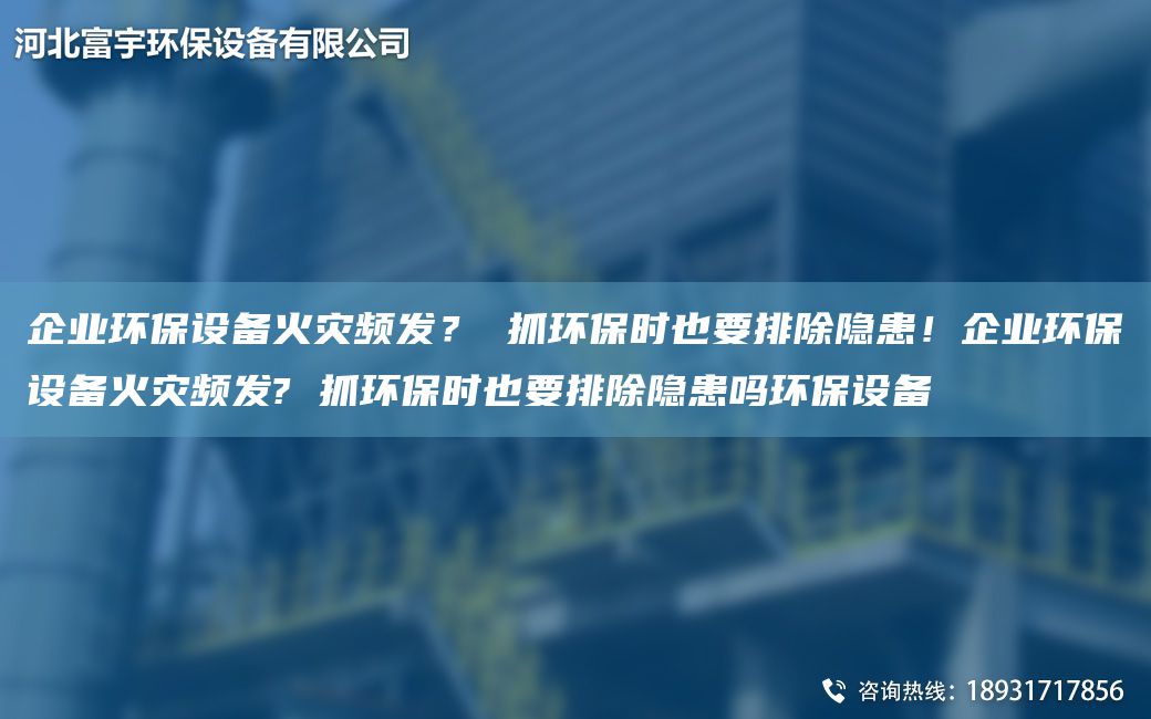 企业环保设备火灾频发？ 抓环保时也要排除隐患！企业环保设备火灾频发? 抓环保时也要排除隐患吗环保设备