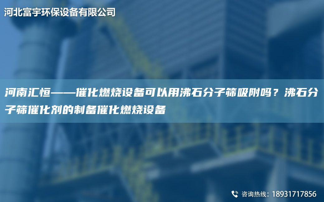 河南汇恒——催化燃烧设备可以用沸石分子筛吸附吗？沸石分子筛催化剂的制备催化燃烧设备