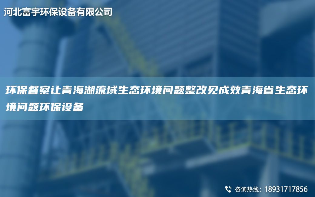 环保督察让青海湖流域生态环境问题整改见成效青海省生态环境问题环保设备