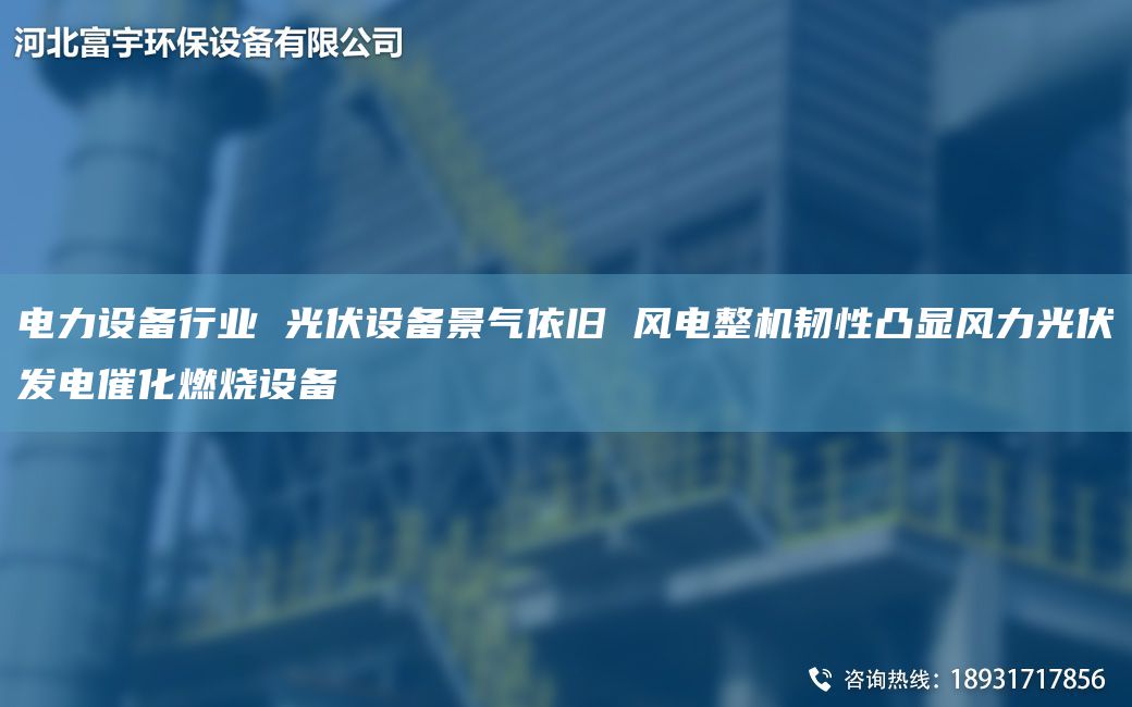 电力设备行业 光伏设备景气依旧 风电整机韧性凸显风力光伏发电催化燃烧设备