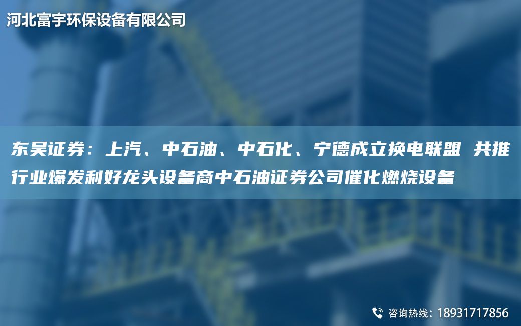 东吴证券：上汽、中石油、中石化、宁德成立换电联盟 共推行业爆发利好龙头设备商中石油证券公司催化燃烧设备